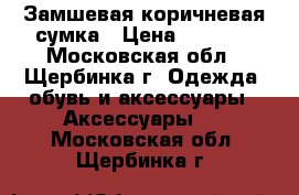 Замшевая коричневая сумка › Цена ­ 1 500 - Московская обл., Щербинка г. Одежда, обувь и аксессуары » Аксессуары   . Московская обл.,Щербинка г.